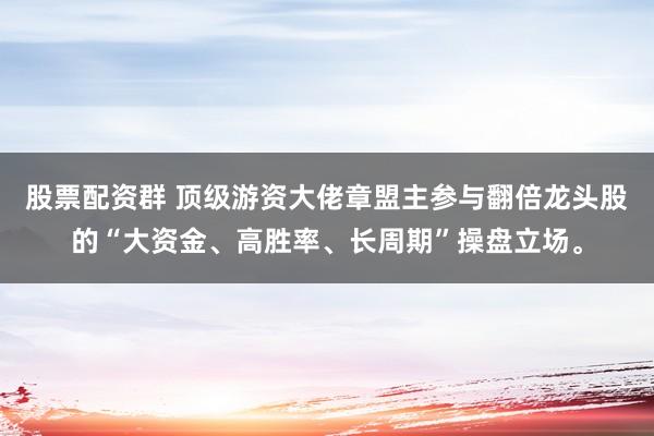 股票配资群 顶级游资大佬章盟主参与翻倍龙头股的“大资金、高胜率、长周期”操盘立场。