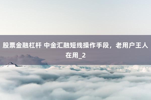 股票金融杠杆 中金汇融短线操作手段，老用户王人在用_2