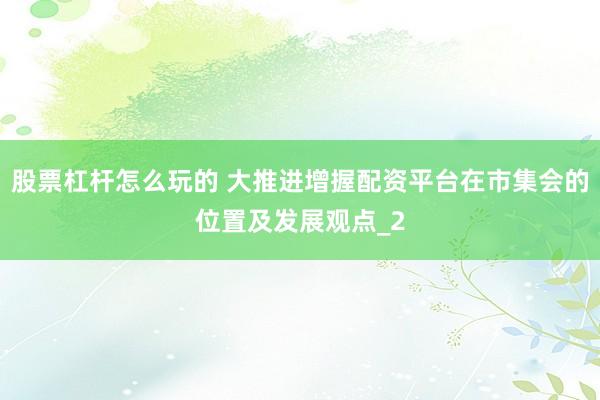 股票杠杆怎么玩的 大推进增握配资平台在市集会的位置及发展观点_2
