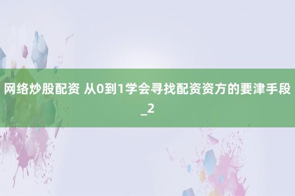 网络炒股配资 从0到1学会寻找配资资方的要津手段_2