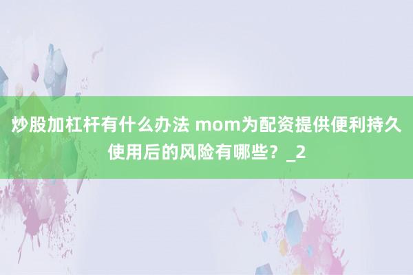 炒股加杠杆有什么办法 mom为配资提供便利持久使用后的风险有哪些？_2