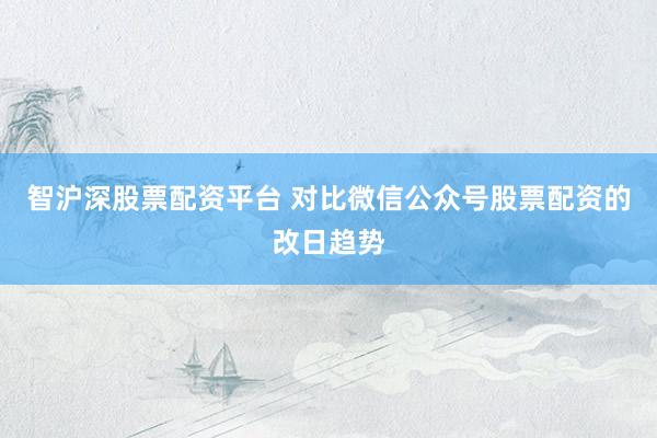 智沪深股票配资平台 对比微信公众号股票配资的改日趋势