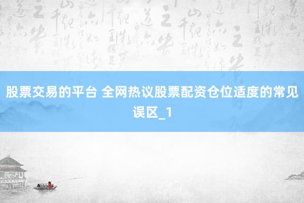 股票交易的平台 全网热议股票配资仓位适度的常见误区_1