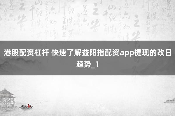 港股配资杠杆 快速了解益阳指配资app提现的改日趋势_1