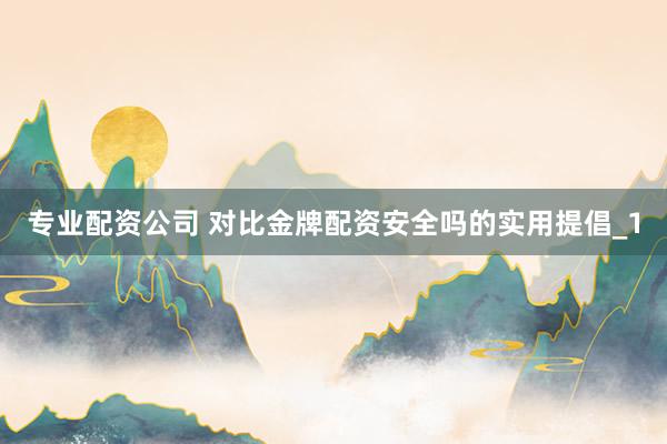 专业配资公司 对比金牌配资安全吗的实用提倡_1