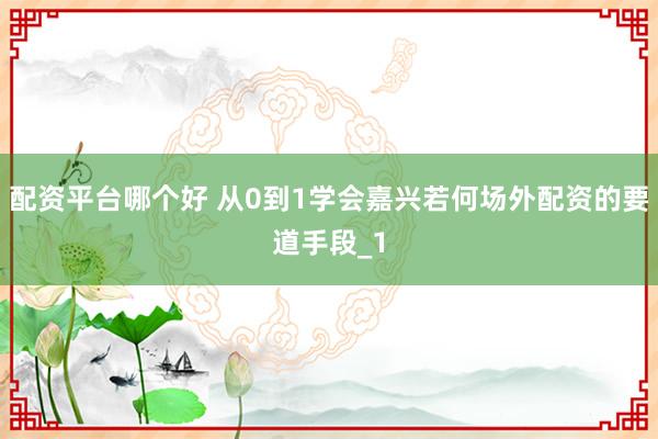 配资平台哪个好 从0到1学会嘉兴若何场外配资的要道手段_1
