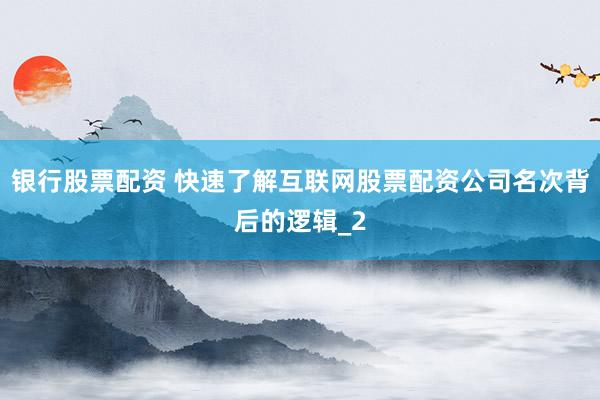 银行股票配资 快速了解互联网股票配资公司名次背后的逻辑_2