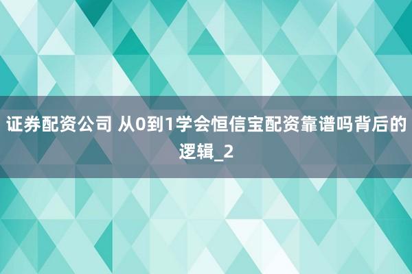 证券配资公司 从0到1学会恒信宝配资靠谱吗背后的逻辑_2