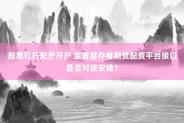 股票杠杆配资开户 监管层存眷期货配资平台接口是否对接安靖？