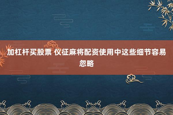 加杠杆买股票 仪征麻将配资使用中这些细节容易忽略