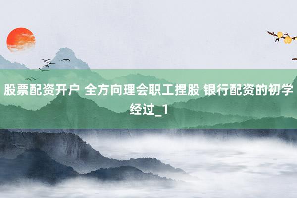 股票配资开户 全方向理会职工捏股 银行配资的初学经过_1