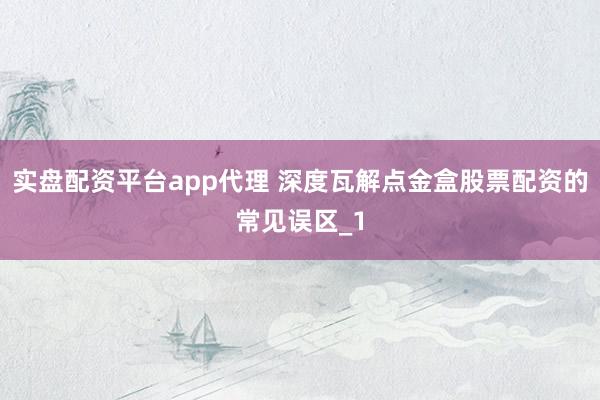 实盘配资平台app代理 深度瓦解点金盒股票配资的常见误区_1