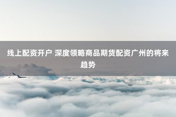 线上配资开户 深度领略商品期货配资广州的将来趋势