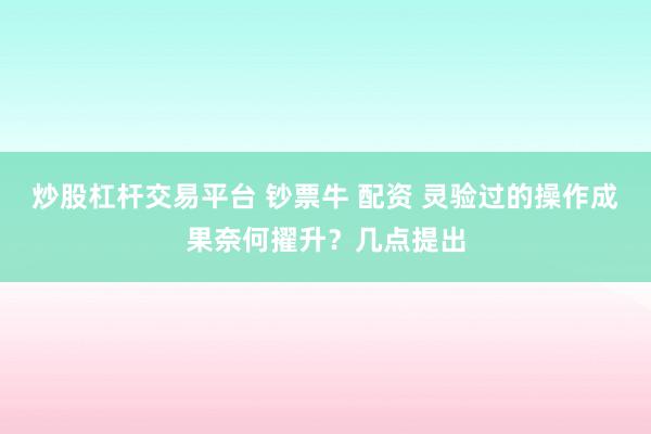 炒股杠杆交易平台 钞票牛 配资 灵验过的操作成果奈何擢升？几点提出