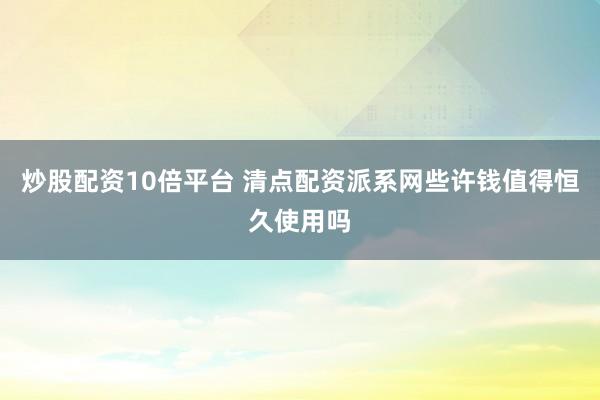 炒股配资10倍平台 清点配资派系网些许钱值得恒久使用吗