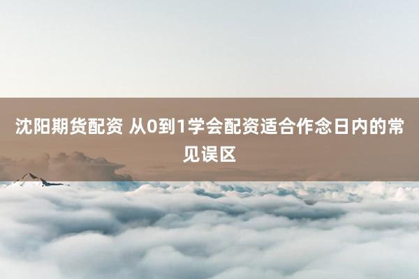 沈阳期货配资 从0到1学会配资适合作念日内的常见误区