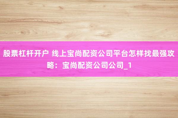 股票杠杆开户 线上宝尚配资公司平台怎样找最强攻略：宝尚配资公司公司_1