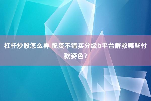 杠杆炒股怎么弄 配资不错买分级b平台解救哪些付款姿色？