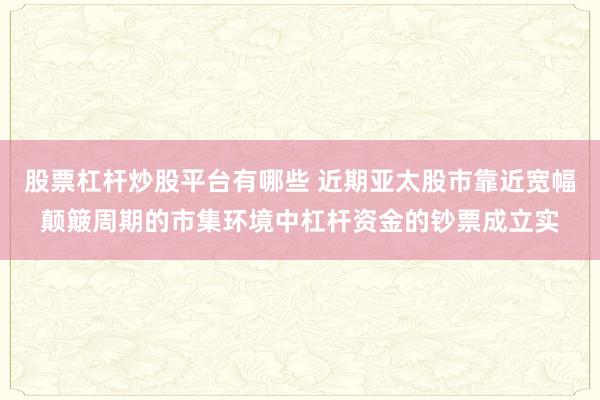 股票杠杆炒股平台有哪些 近期亚太股市靠近宽幅颠簸周期的市集环境中杠杆资金的钞票成立实