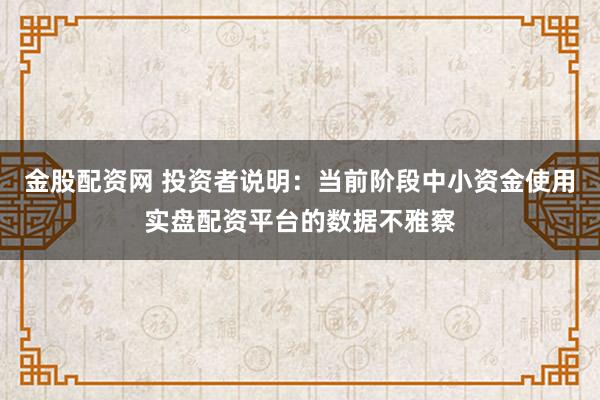 金股配资网 投资者说明：当前阶段中小资金使用实盘配资平台的数据不雅察