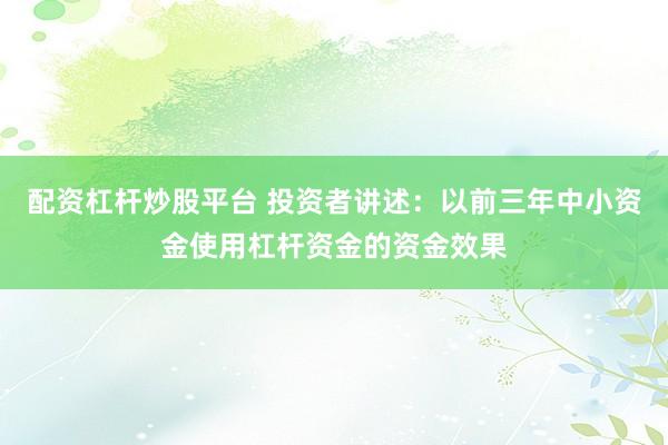 配资杠杆炒股平台 投资者讲述：以前三年中小资金使用杠杆资金的资金效果