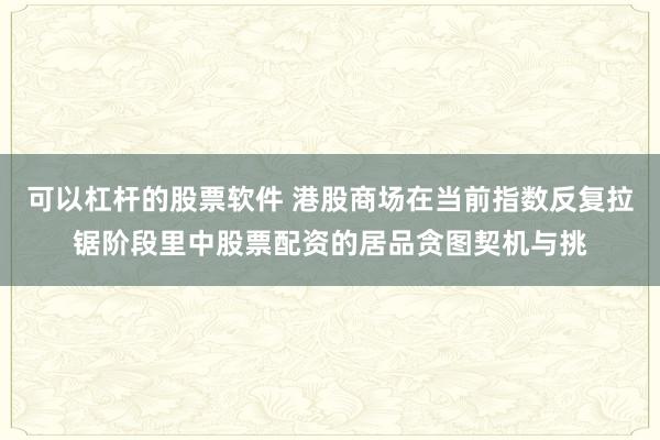 可以杠杆的股票软件 港股商场在当前指数反复拉锯阶段里中股票配资的居品贪图契机与挑