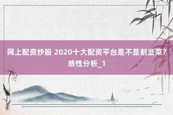 网上配资炒股 2020十大配资平台是不是割韭菜？感性分析_1