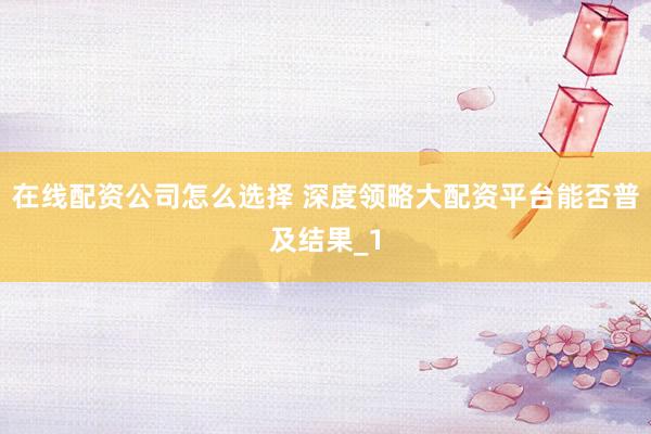 在线配资公司怎么选择 深度领略大配资平台能否普及结果_1