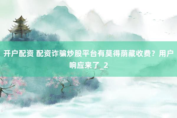 开户配资 配资诈骗炒股平台有莫得荫藏收费？用户响应来了_2