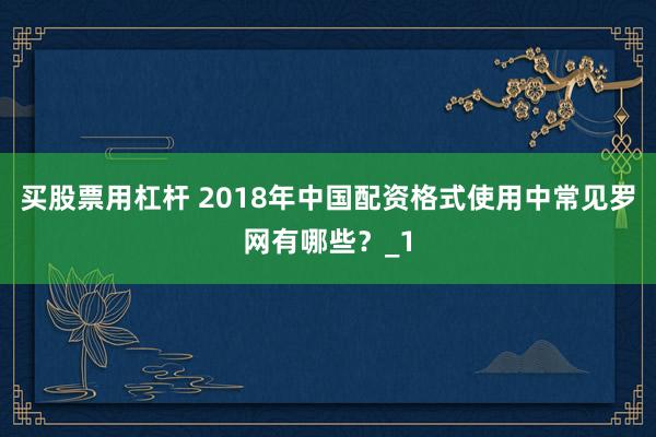 买股票用杠杆 2018年中国配资格式使用中常见罗网有哪些？_1