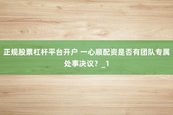 正规股票杠杆平台开户 一心顺配资是否有团队专属处事决议？_1