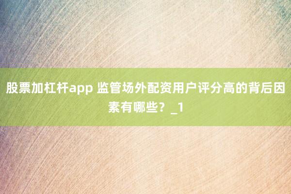股票加杠杆app 监管场外配资用户评分高的背后因素有哪些？_1