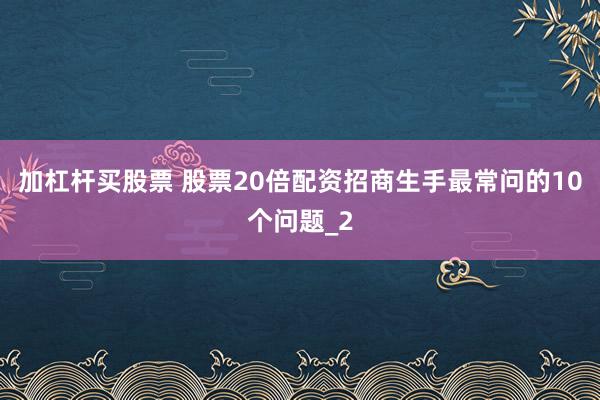 加杠杆买股票 股票20倍配资招商生手最常问的10个问题_2