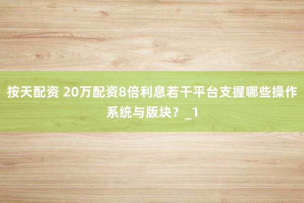 按天配资 20万配资8倍利息若干平台支握哪些操作系统与版块？_1