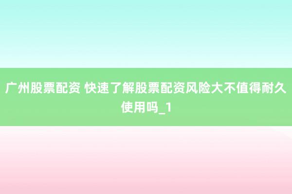 广州股票配资 快速了解股票配资风险大不值得耐久使用吗_1