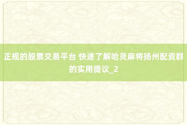 正规的股票交易平台 快速了解哈灵麻将扬州配资群的实用提议_2
