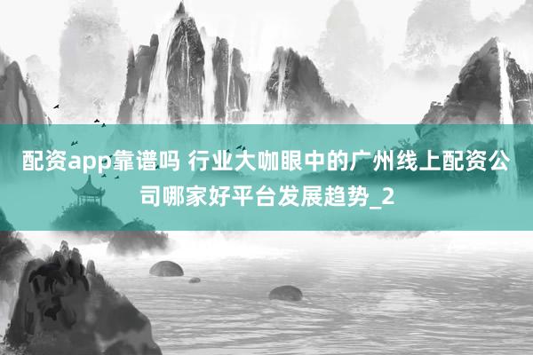 配资app靠谱吗 行业大咖眼中的广州线上配资公司哪家好平台发展趋势_2