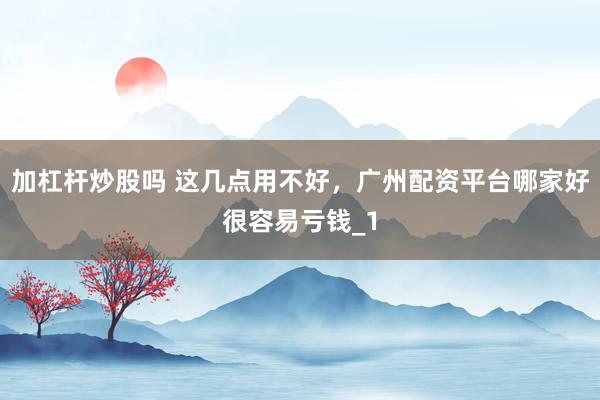 加杠杆炒股吗 这几点用不好，广州配资平台哪家好很容易亏钱_1