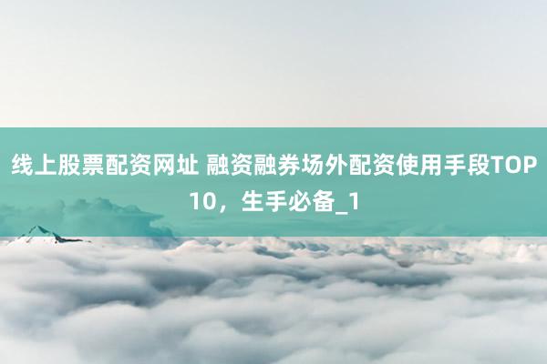 线上股票配资网址 融资融券场外配资使用手段TOP10，生手必备_1