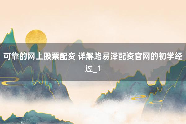 可靠的网上股票配资 详解路易泽配资官网的初学经过_1