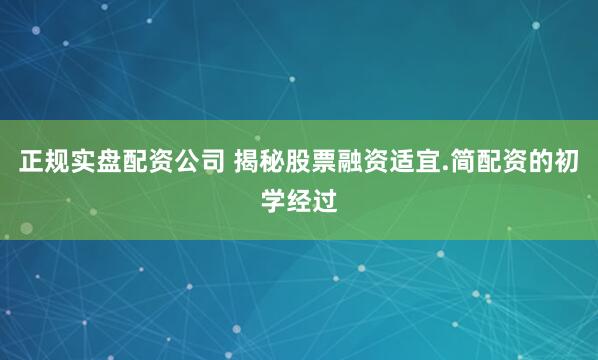 正规实盘配资公司 揭秘股票融资适宜.简配资的初学经过
