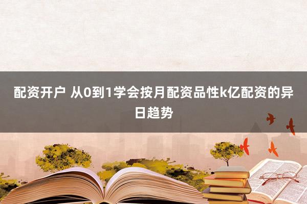 配资开户 从0到1学会按月配资品性k亿配资的异日趋势
